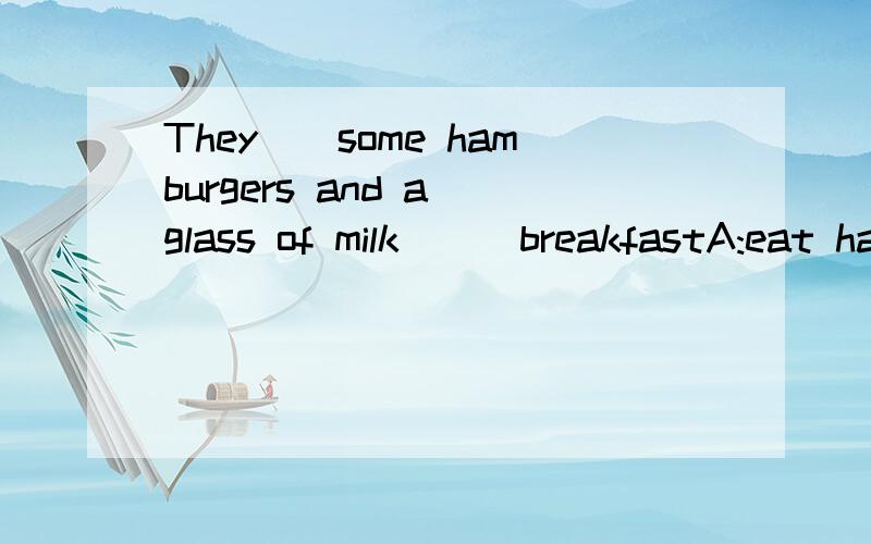 They__some hamburgers and a glass of milk___breakfastA:eat haveB:drink forC:take inD:have for