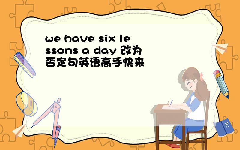we have six lessons a day 改为否定句英语高手快来