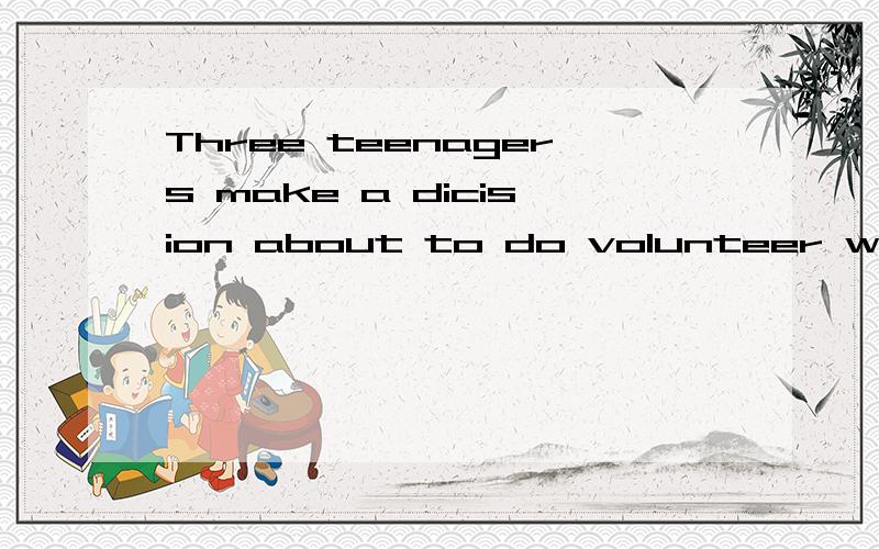 Three teenagers make a dicision about to do volunteer work帮帮忙翻译中文