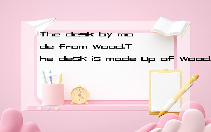 The desk by made from wood.The desk is made up of wood.这两个句子咋记?