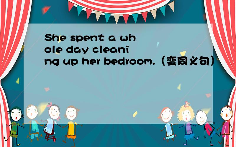 She spent a whole day cleaning up her bedroom.（变同义句）