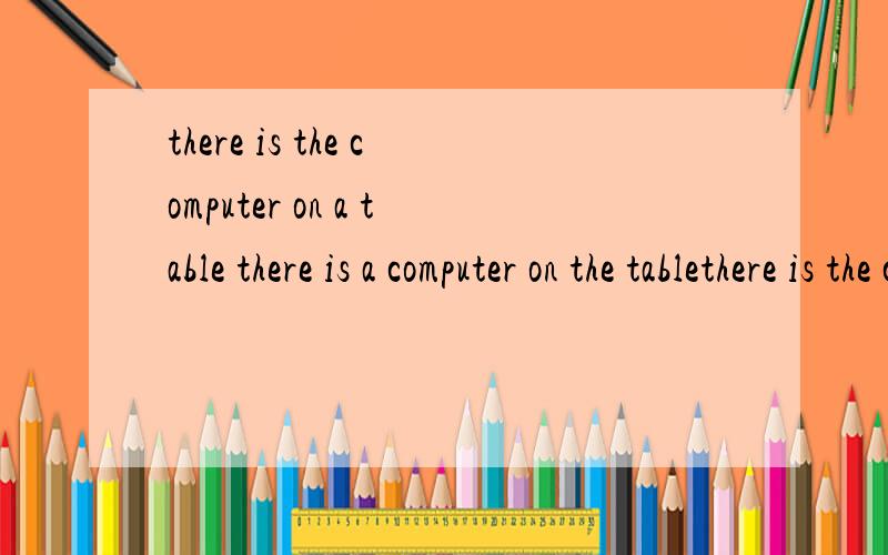 there is the computer on a table there is a computer on the tablethere is the computer on a tablethere is the computer on a table 错在哪儿