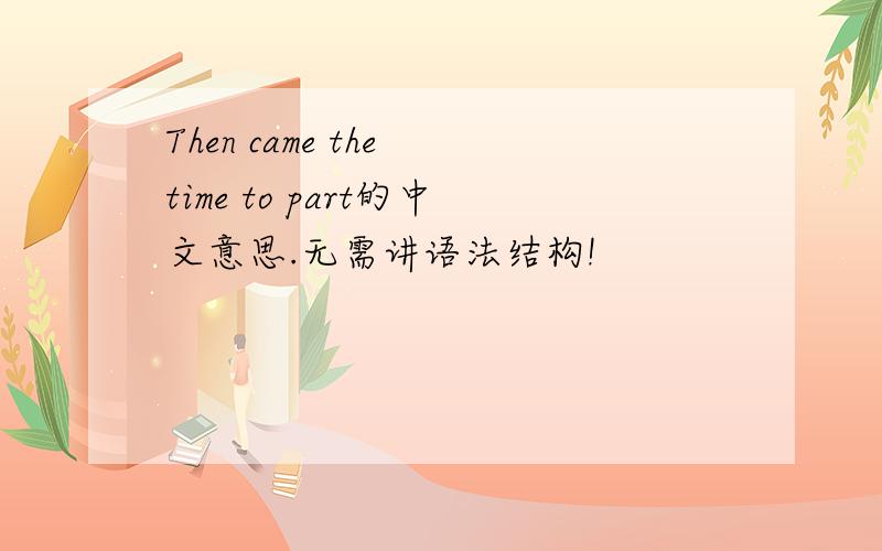 Then came the time to part的中文意思.无需讲语法结构!