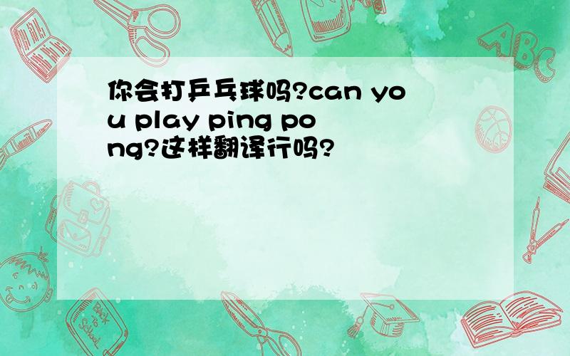 你会打乒乓球吗?can you play ping pong?这样翻译行吗?