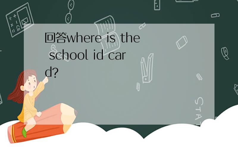 回答where is the school id card?
