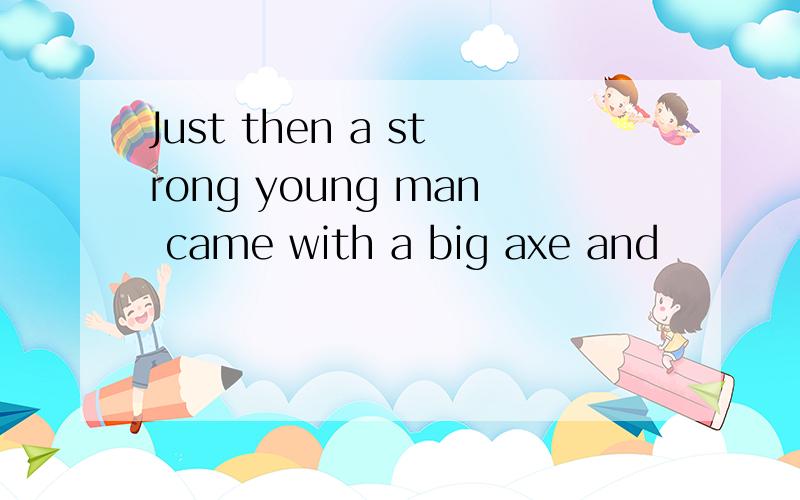 Just then a strong young man came with a big axe and