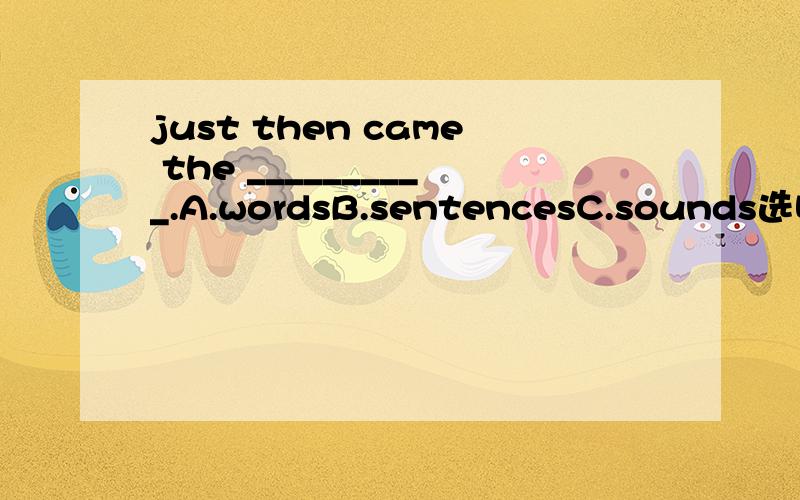 just then came the __________.A.wordsB.sentencesC.sounds选哪个?为什么呢?
