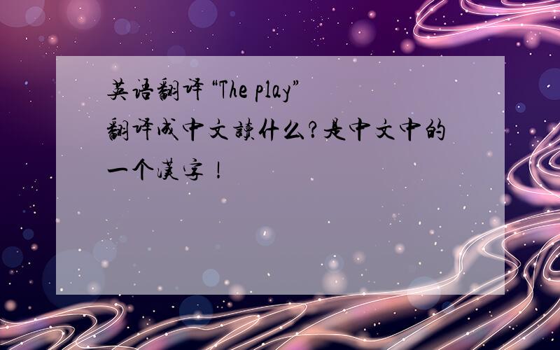 英语翻译“The play”翻译成中文读什么？是中文中的一个汉字！