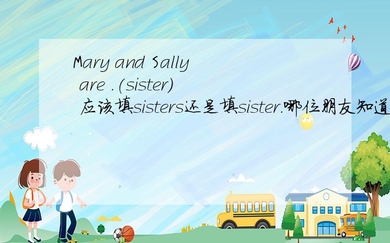 Mary and Sally are .(sister) 应该填sisters还是填sister.哪位朋友知道?帮帮忙