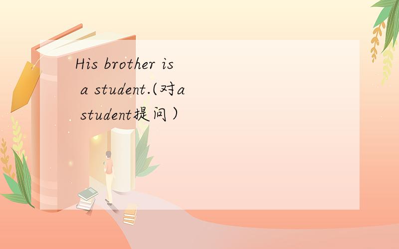 His brother is a student.(对a student提问）