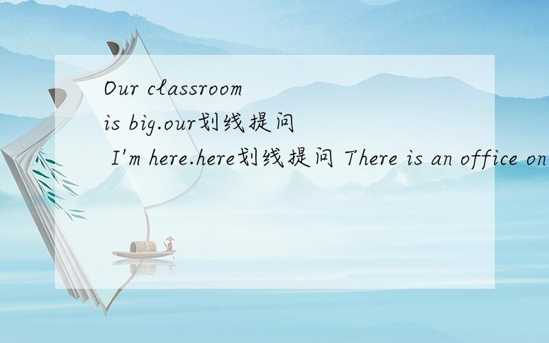 Our classroom is big.our划线提问 I'm here.here划线提问 There is an office on the ground floor.同上an划线提问