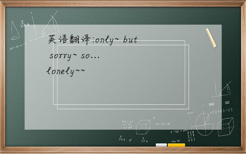 英语翻译:only~ but sorry~ so... lonely~~