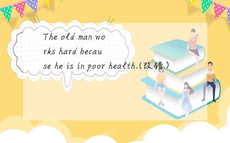 The old man works hard because he is in poor health.(改错）