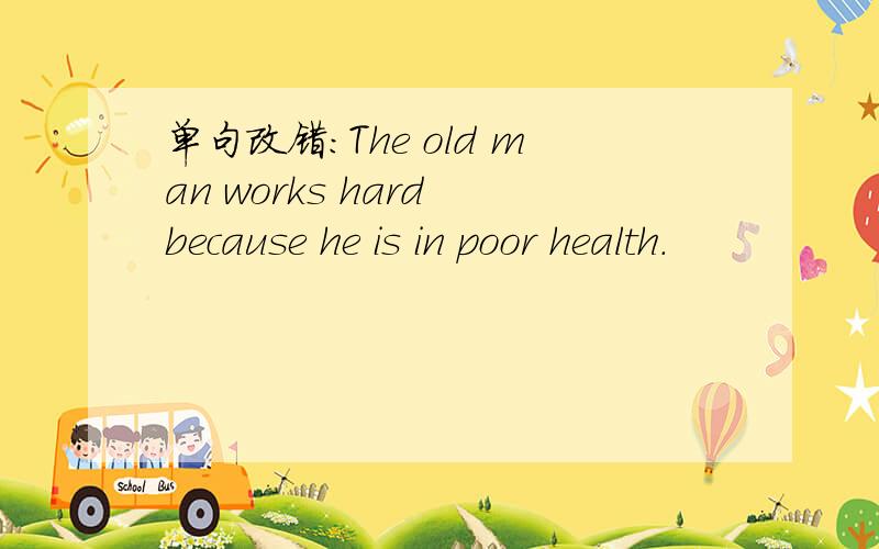 单句改错：The old man works hard because he is in poor health.
