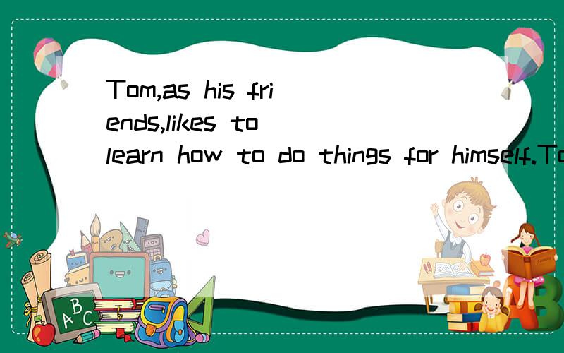 Tom,as his friends,likes to learn how to do things for himself.Tom as his friends likes to learn how to do things for himself.为什么要用likes 而不用like