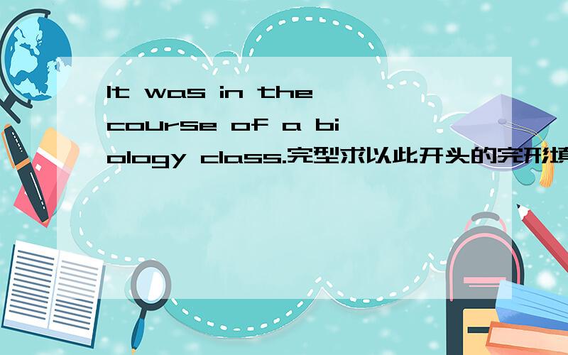 It was in the course of a biology class.完型求以此开头的完形填空的答案