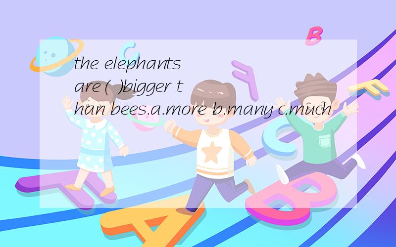 the elephants are( )bigger than bees.a.more b.many c.much