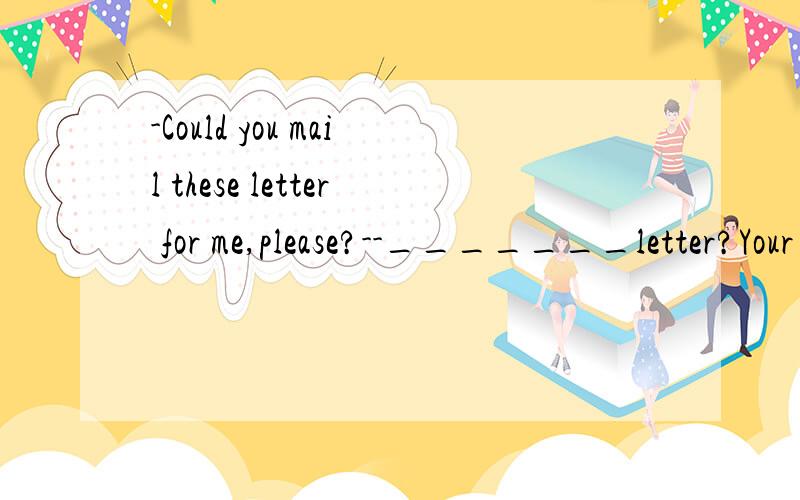 -Could you mail these letter for me,please?--_______letter?Your friends are going to be very happyto hear from you again.为何选C?请具体些.A.what B.some C.more D.Different