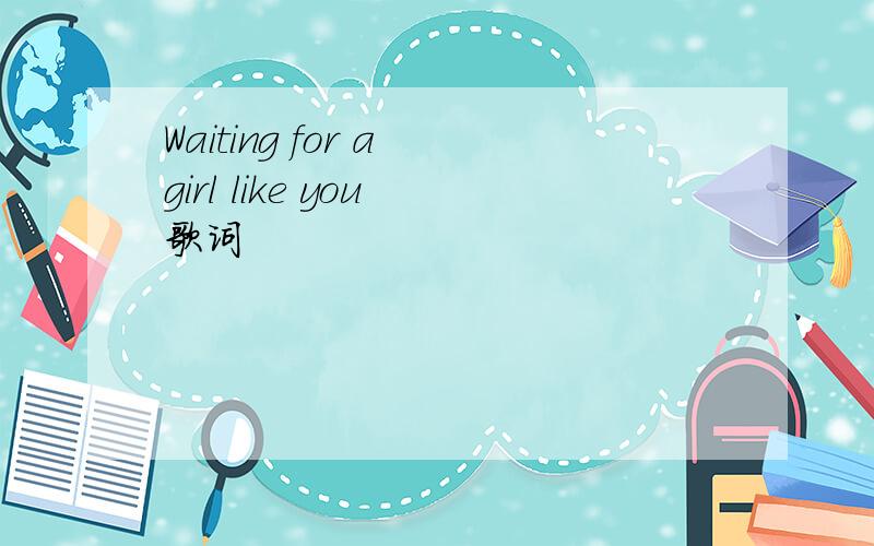 Waiting for a girl like you 歌词