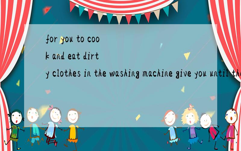 for you to cook and eat dirty clothes in the washing machine give you until the old clothes!