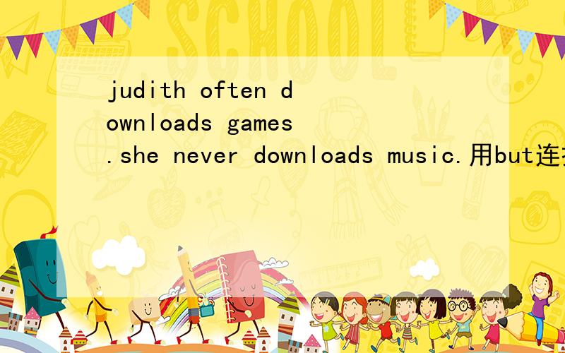 judith often downloads games.she never downloads music.用but连接句子