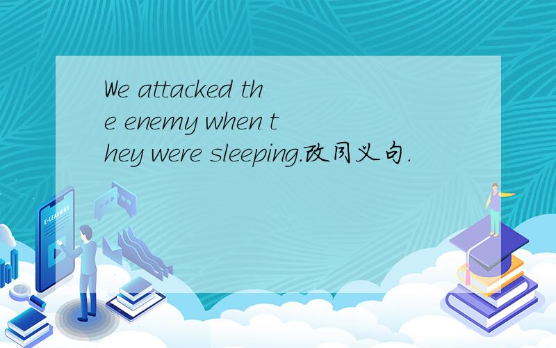 We attacked the enemy when they were sleeping.改同义句.