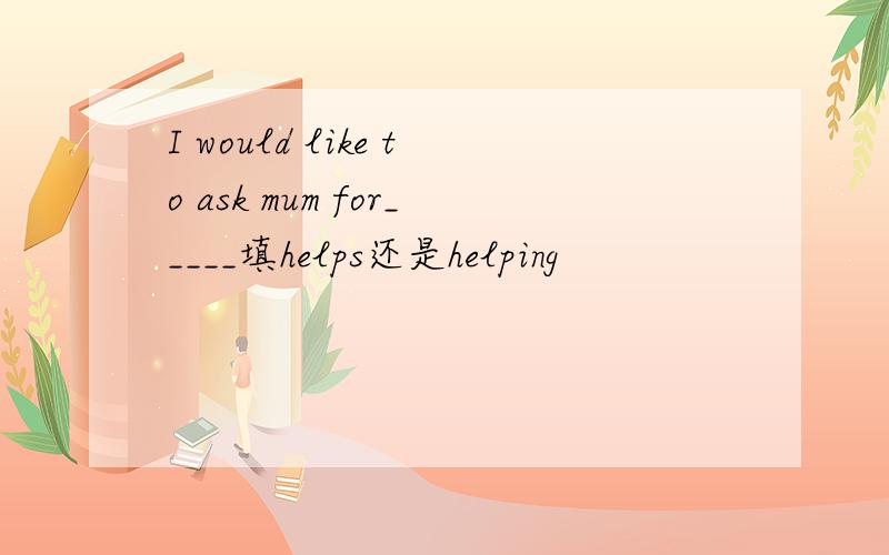 I would like to ask mum for_____填helps还是helping