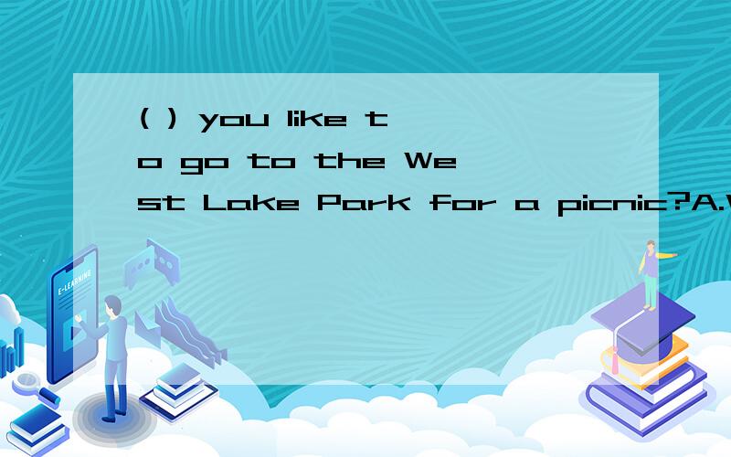 ( ) you like to go to the West Lake Park for a picnic?A.Would B.Could C.Are D.Where