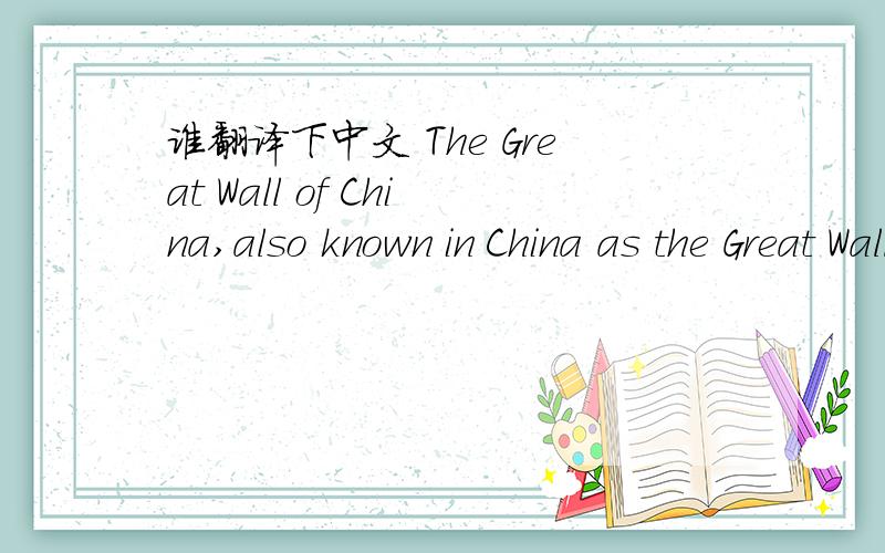 谁翻译下中文 The Great Wall of China,also known in China as the Great Wall of 10,000,is an ancien