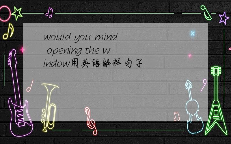 would you mind opening the window用英语解释句子