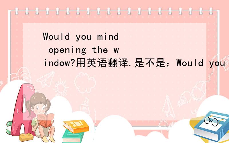 Would you mind opening the window?用英语翻译.是不是：Would you mind if I open the window?