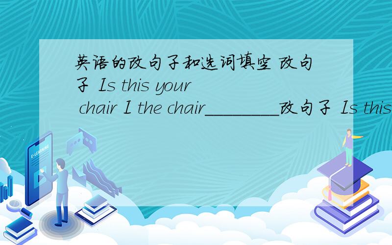 英语的改句子和选词填空 改句子 Is this your chair I the chair________改句子 Is this your chair I the chair________选词填空 this is_______(your,yours)pencithese are___（my,mine)ducksthe apples are________(her,hers)the books are___