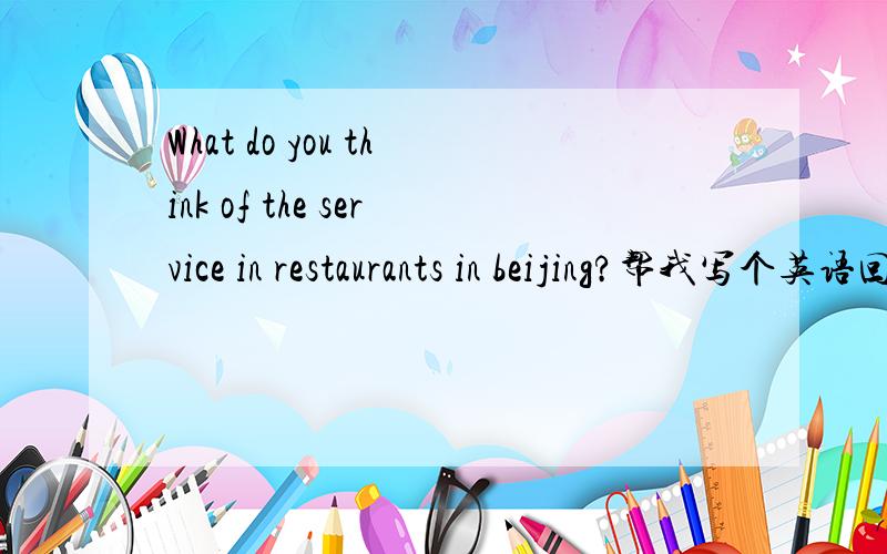 What do you think of the service in restaurants in beijing?帮我写个英语回答?