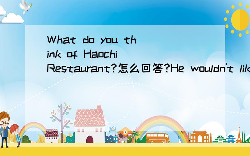 What do you think of Haochi Restaurant?怎么回答?He wouldn't like vegetables （）the breakfast time.A.in B.of C.at D.on Mumu wouldn't like （）beef.any还是some?I think the juice （） ice is very cool.填什么?I‘d like a hamburger with b