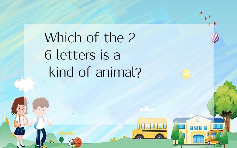 Which of the 26 letters is a kind of animal?_______