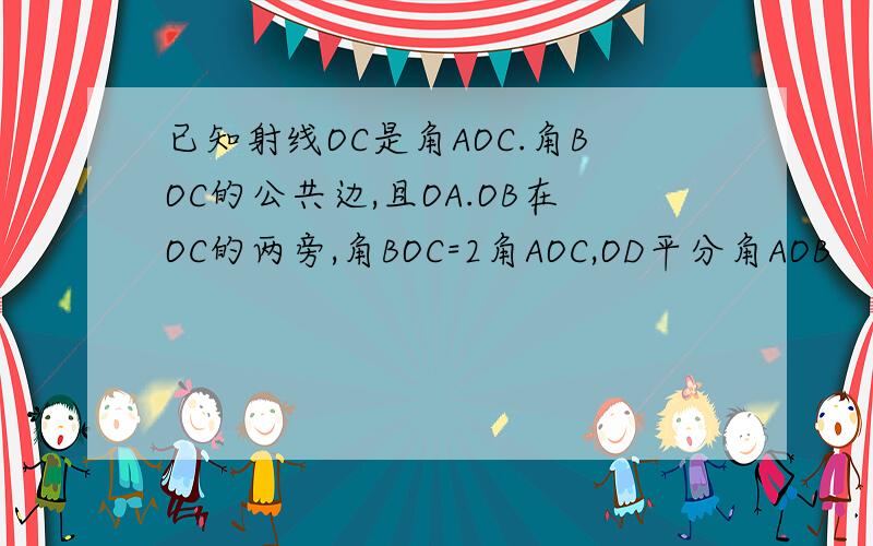 已知射线OC是角AOC.角BOC的公共边,且OA.OB在OC的两旁,角BOC=2角AOC,OD平分角AOB