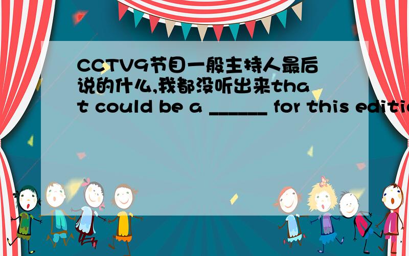 CCTV9节目一般主持人最后说的什么,我都没听出来that could be a ______ for this edition of bizchina. 就是横线上这个是什么?