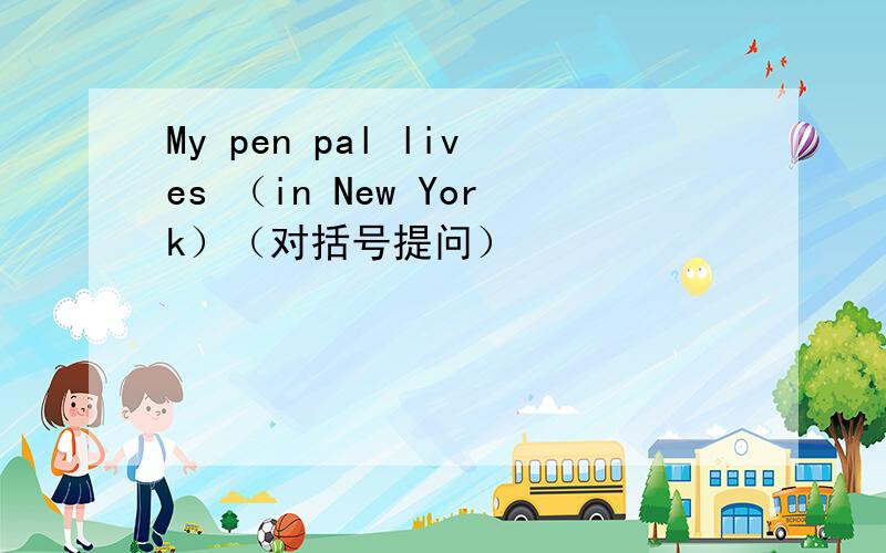My pen pal lives （in New York）（对括号提问）