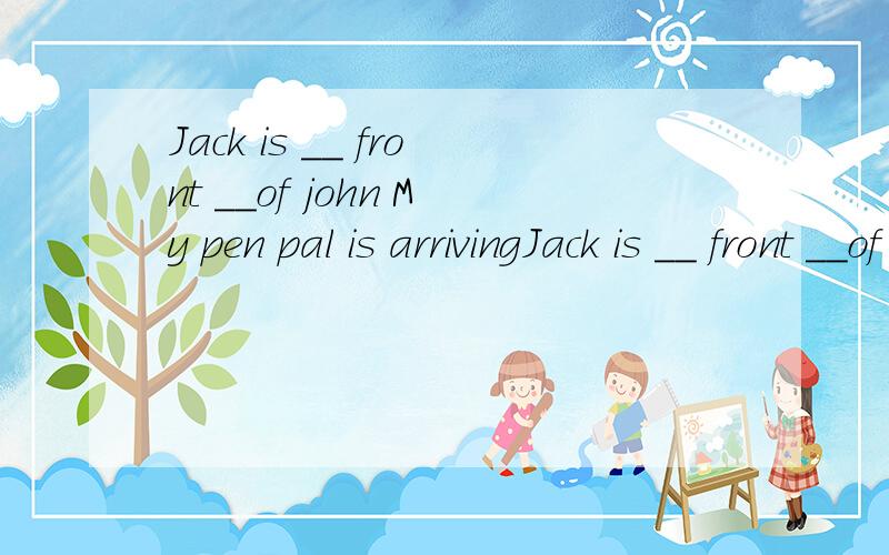 Jack is __ front __of john My pen pal is arrivingJack is __ front __of johnMy pen pal is arriving __ Shanghai this Sunday.He always walks__ the park to go to schoolThe man__the right is my father.