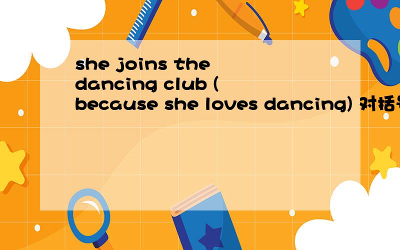 she joins the dancing club (because she loves dancing) 对括号内容提问