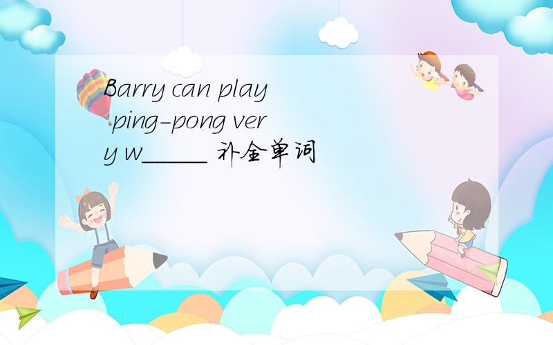 Barry can play ping-pong very w_____ 补全单词