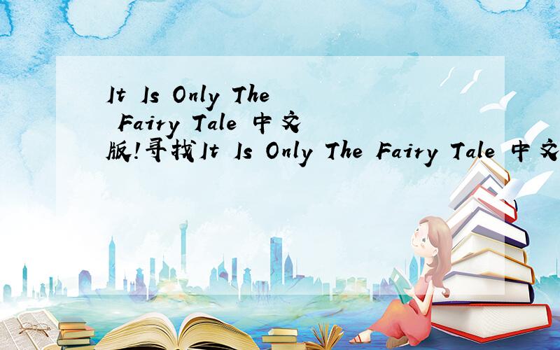 It Is Only The Fairy Tale 中文版!寻找It Is Only The Fairy Tale 中文版中文版!不要歌词翻译 那东西我多的事!