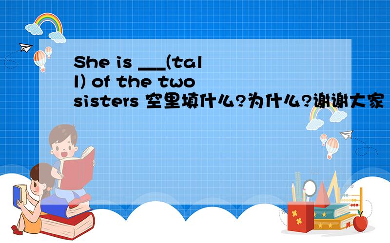 She is ___(tall) of the two sisters 空里填什么?为什么?谢谢大家