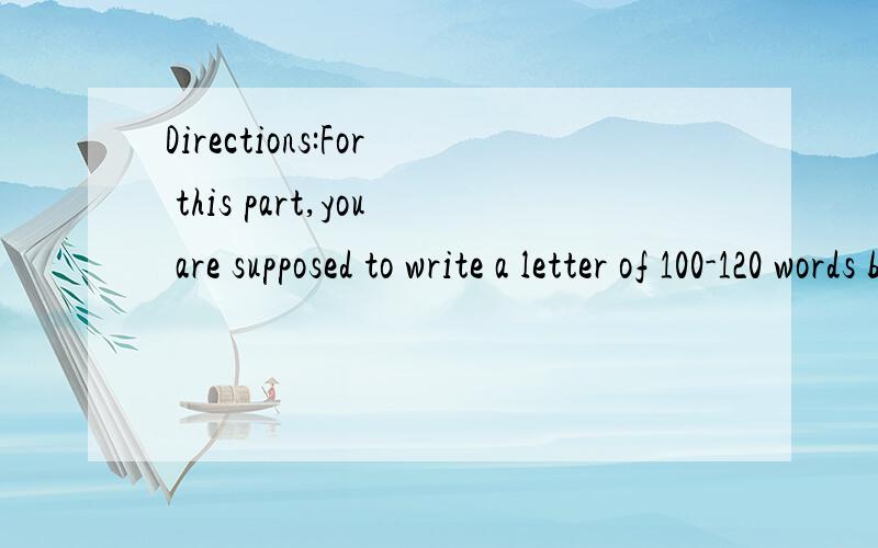 Directions:For this part,you are supposed to write a letter of 100-120 words based on the followi
