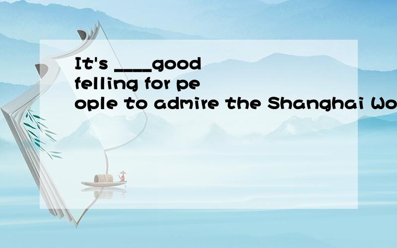 It's ____good felling for people to admire the Shanghai World Expo that gives them ____ pleasureA /. aB a. /C the. aD a. the