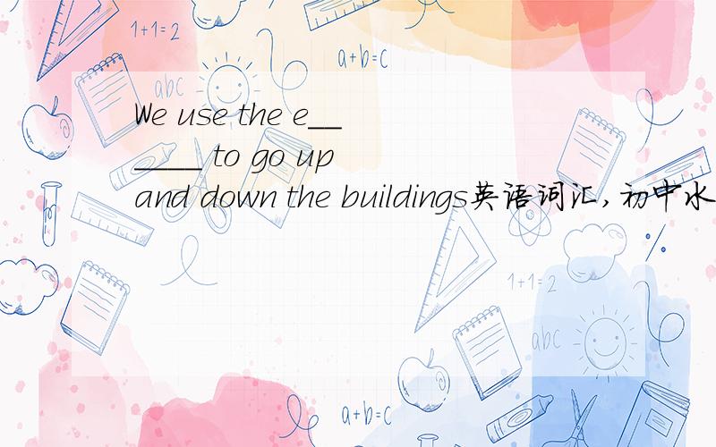 We use the e______ to go up and down the buildings英语词汇,初中水平的……