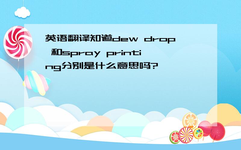 英语翻译知道dew drop 和spray printing分别是什么意思吗?