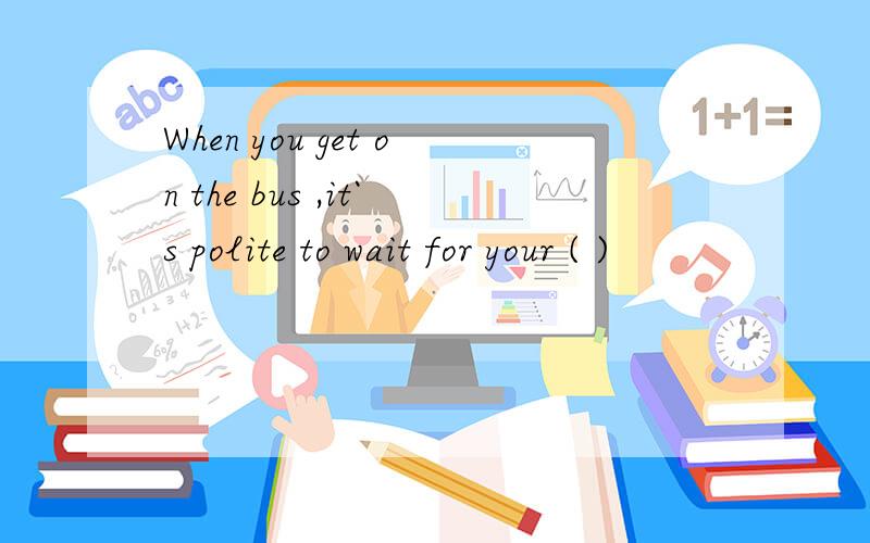 When you get on the bus ,it`s polite to wait for your ( )