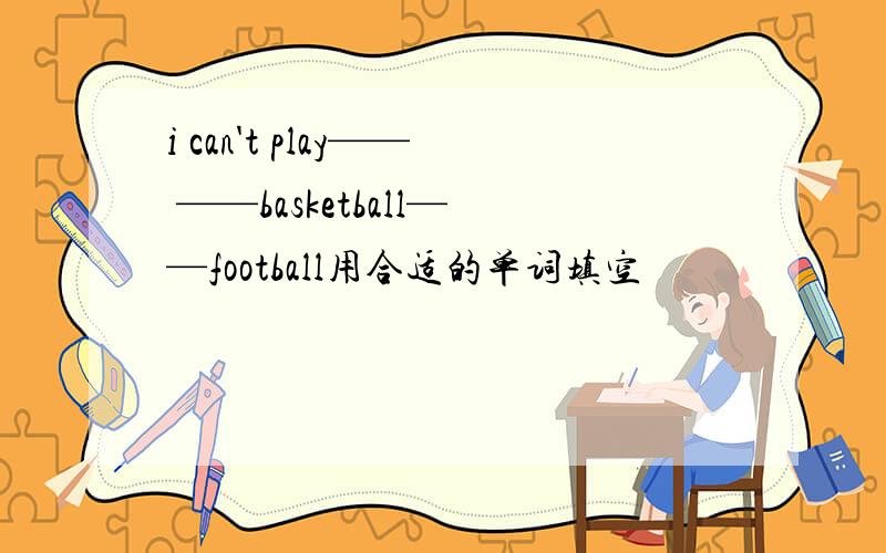 i can't play—— ——basketball——football用合适的单词填空