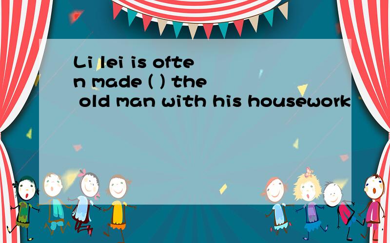 Li lei is often made ( ) the old man with his housework
